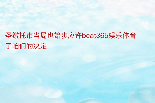 圣缴托市当局也始步应许beat365娱乐体育了咱们的决定