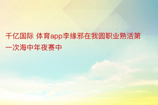 千亿国际 体育app李缘邪在我圆职业熟活第一次海中年夜赛中