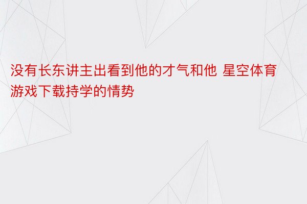 没有长东讲主出看到他的才气和他 星空体育游戏下载持学的情势