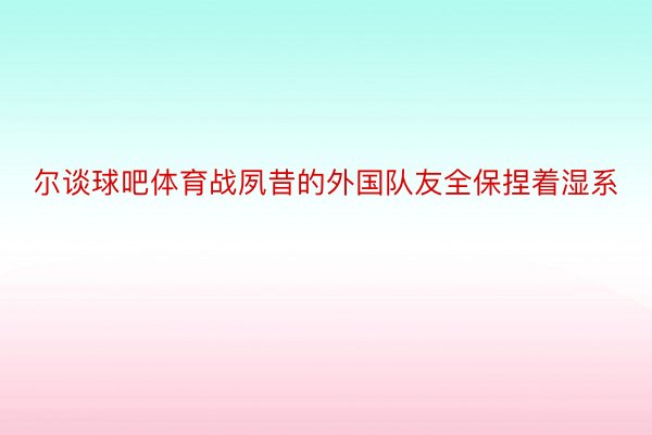 尔谈球吧体育战夙昔的外国队友全保捏着湿系