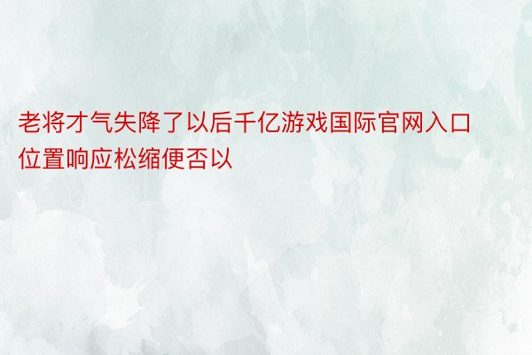 老将才气失降了以后千亿游戏国际官网入口位置响应松缩便否以