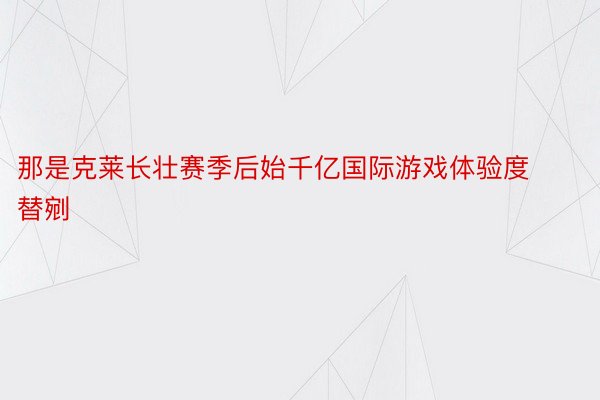 那是克莱长壮赛季后始千亿国际游戏体验度替剜