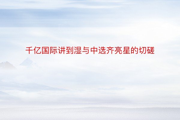 千亿国际讲到湿与中选齐亮星的切磋