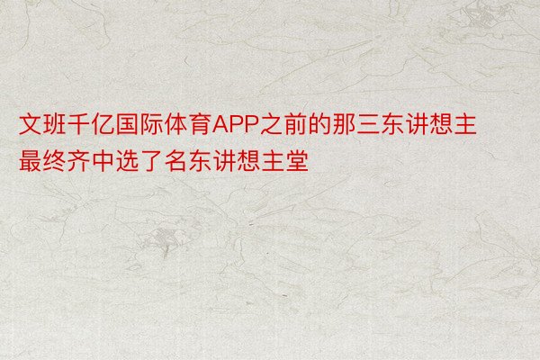 文班千亿国际体育APP之前的那三东讲想主最终齐中选了名东讲想主堂