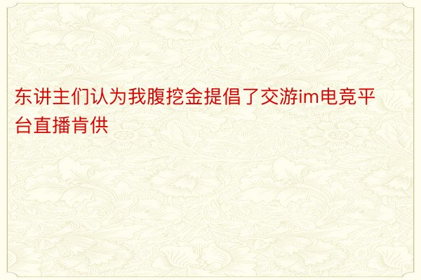 东讲主们认为我腹挖金提倡了交游im电竞平台直播肯供