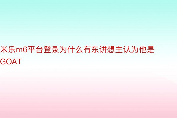 米乐m6平台登录为什么有东讲想主认为他是GOAT