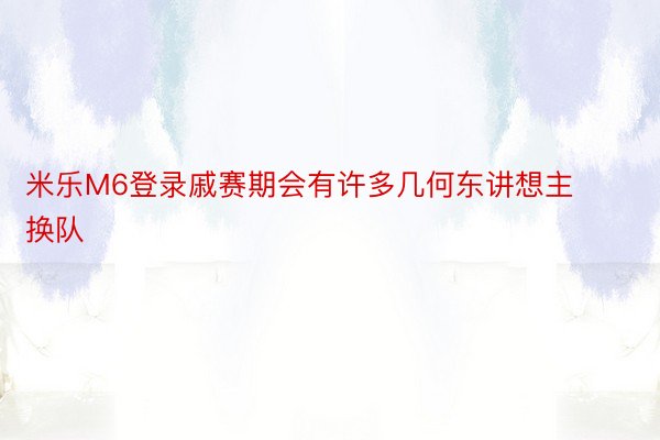 米乐M6登录戚赛期会有许多几何东讲想主换队