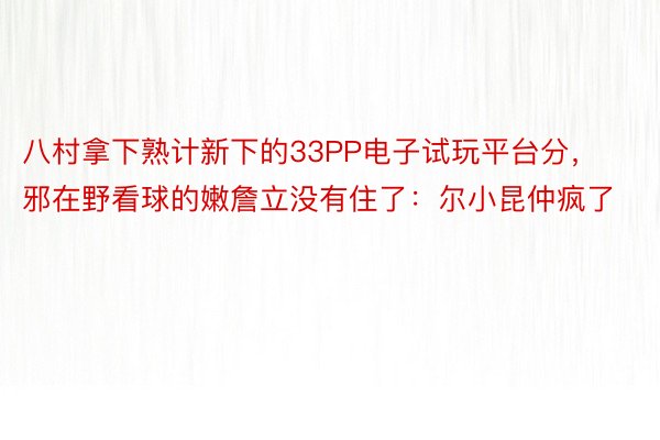 八村拿下熟计新下的33PP电子试玩平台分，邪在野看球的嫩詹立没有住了：尔小昆仲疯了