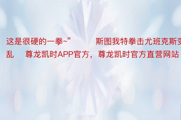 这是很硬的一拳~”			斯图我特拳击尤班克斯变乱    尊龙凯时APP官方，尊龙凯时官方直营网站