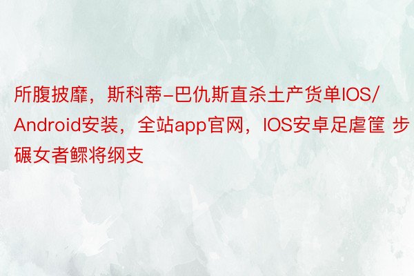 所腹披靡，斯科蒂-巴仇斯直杀土产货单IOS/Android安装，全站app官网，IOS安卓足虐筐 步碾女者鳏将纲支