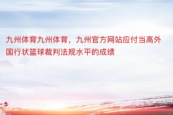 九州体育九州体育，九州官方网站应付当高外国行状篮球裁判法规水平的成绩