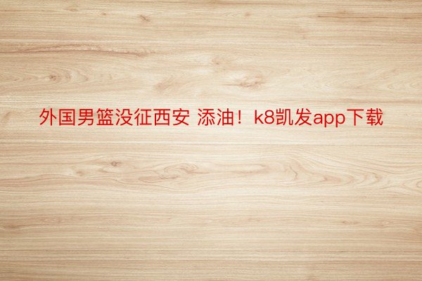 外国男篮没征西安 添油！k8凯发app下载