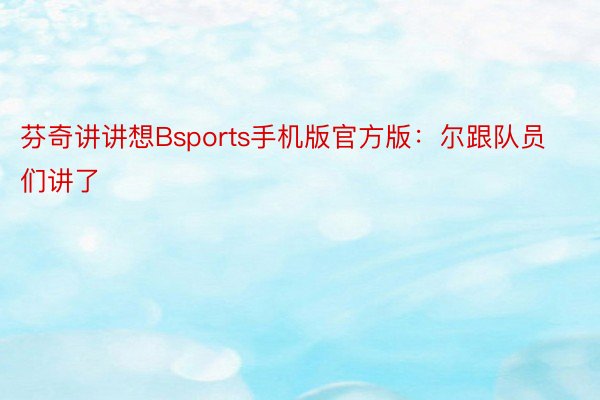 芬奇讲讲想Bsports手机版官方版：尔跟队员们讲了