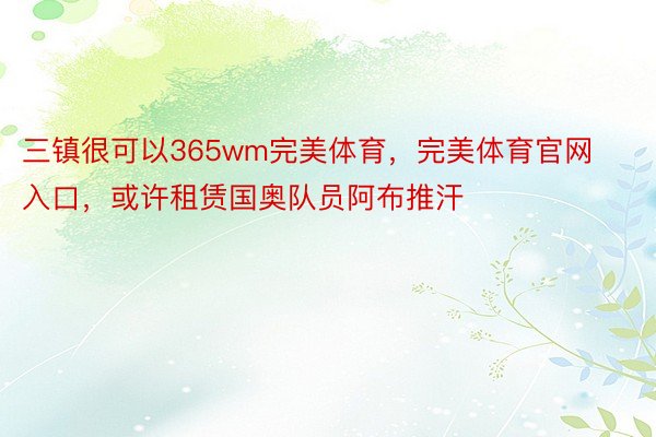 三镇很可以365wm完美体育，完美体育官网入口，或许租赁国奥队员阿布推汗