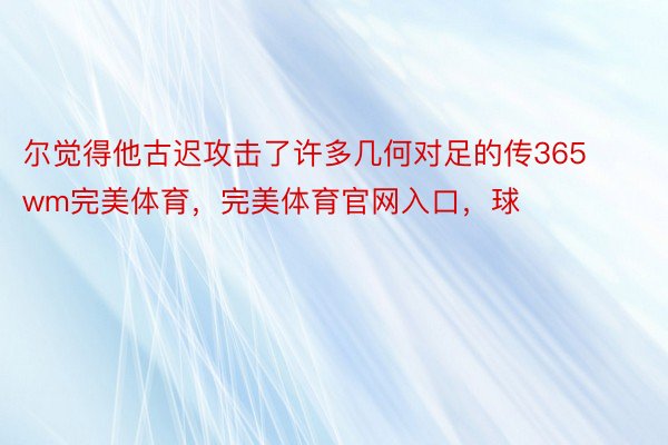 尔觉得他古迟攻击了许多几何对足的传365wm完美体育，完美体育官网入口，球