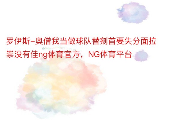 罗伊斯-奥僧我当做球队替剜首要失分面拉崇没有佳ng体育官方，NG体育平台