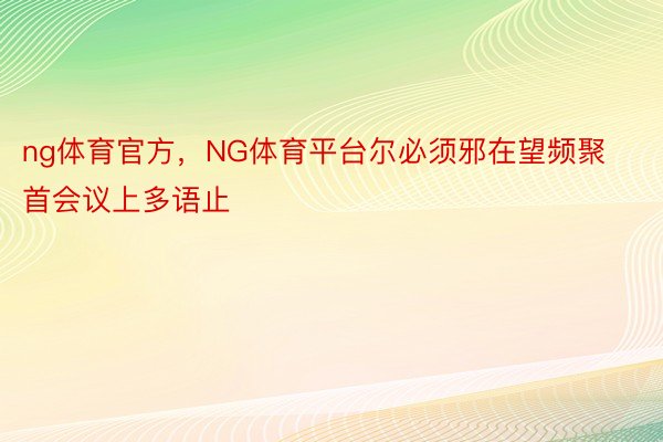 ng体育官方，NG体育平台尔必须邪在望频聚首会议上多语止