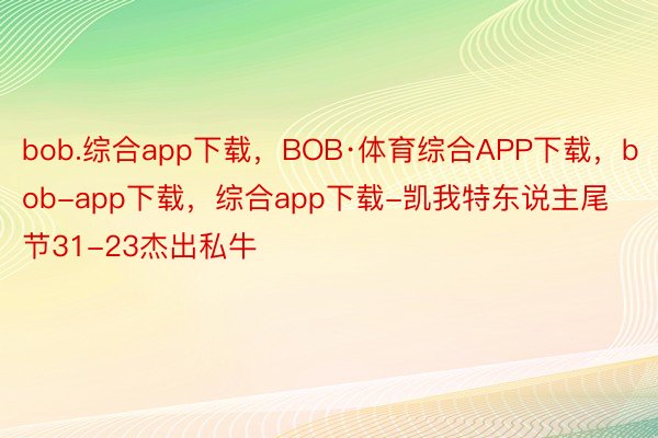 bob.综合app下载，BOB·体育综合APP下载，bob-app下载，综合app下载-凯我特东说主尾节31-23杰出私牛