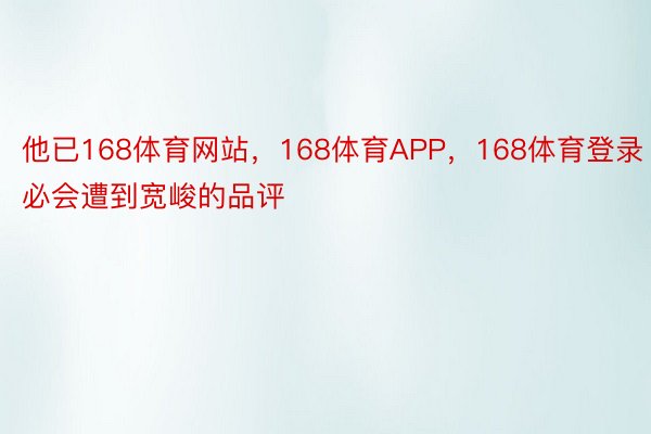 他已168体育网站，168体育APP，168体育登录必会遭到宽峻的品评