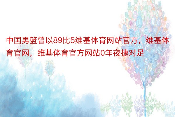 中国男篮曾以89比5维基体育网站官方，维基体育官网，维基体育官方网站0年夜捷对足