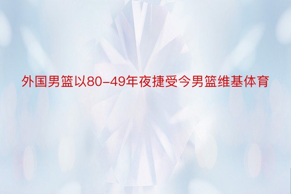 外国男篮以80-49年夜捷受今男篮维基体育