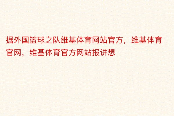 据外国篮球之队维基体育网站官方，维基体育官网，维基体育官方网站报讲想