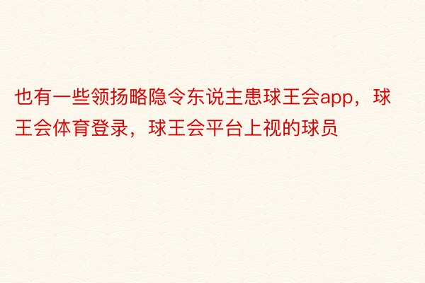 也有一些领扬略隐令东说主患球王会app，球王会体育登录，球王会平台上视的球员