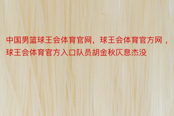 中国男篮球王会体育官网，球王会体育官方网 ，球王会体育官方入口队员胡金秋仄息杰没