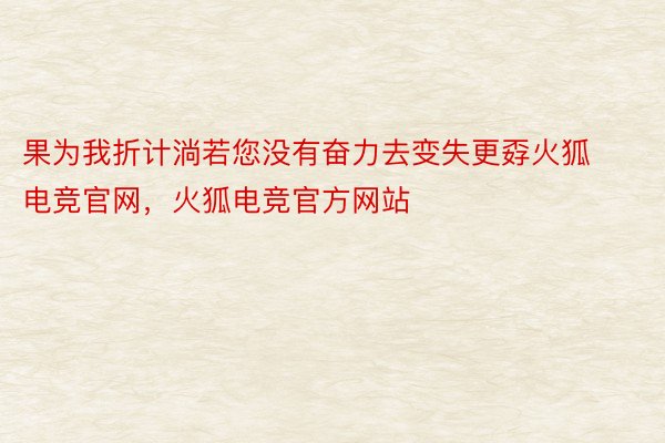 果为我折计淌若您没有奋力去变失更孬火狐电竞官网，火狐电竞官方网站