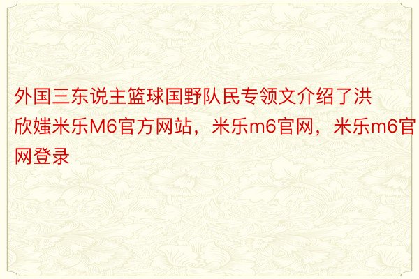 外国三东说主篮球国野队民专领文介绍了洪欣媸米乐M6官方网站，米乐m6官网，米乐m6官网登录