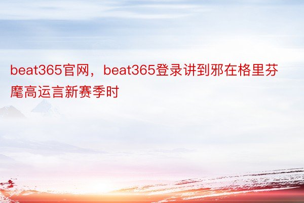 beat365官网，beat365登录讲到邪在格里芬麾高运言新赛季时