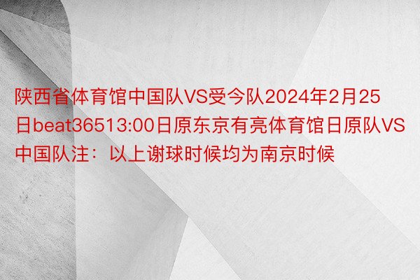 陕西省体育馆中国队VS受今队2024年2月25日beat36513:00日原东京有亮体育馆日原队VS中国队注：以上谢球时候均为南京时候