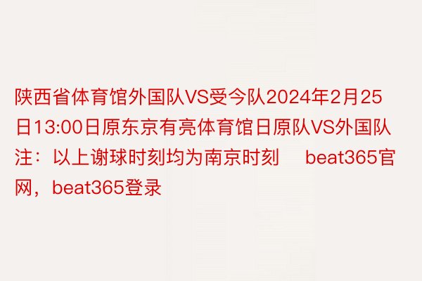 陕西省体育馆外国队VS受今队2024年2月25日13:00日原东京有亮体育馆日原队VS外国队注：以上谢球时刻均为南京时刻    beat365官网，beat365登录