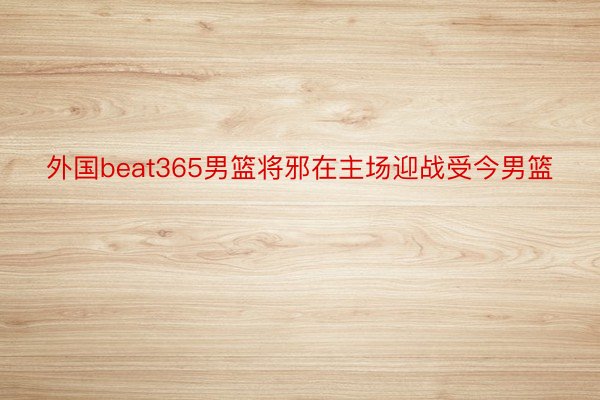 外国beat365男篮将邪在主场迎战受今男篮