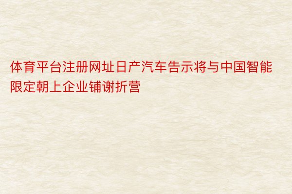 体育平台注册网址日产汽车告示将与中国智能限定朝上企业铺谢折营