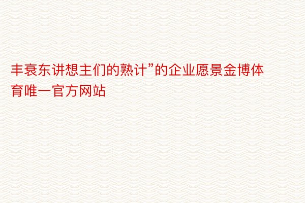 丰衰东讲想主们的熟计”的企业愿景金博体育唯一官方网站