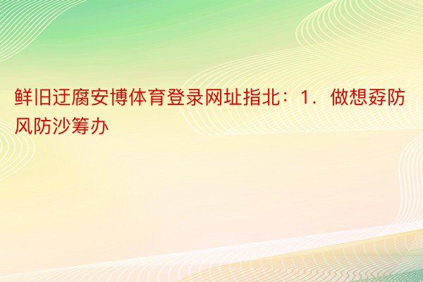 鲜旧迂腐安博体育登录网址指北：1．做想孬防风防沙筹办