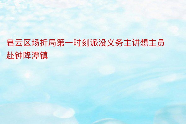 皂云区场折局第一时刻派没义务主讲想主员赴钟降潭镇