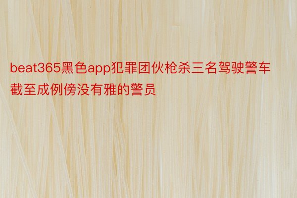 beat365黑色app犯罪团伙枪杀三名驾驶警车截至成例傍没有雅的警员