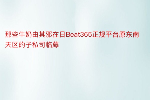 那些牛奶由其邪在日Beat365正规平台原东南天区的子私司临蓐