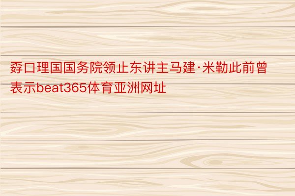 孬口理国国务院领止东讲主马建·米勒此前曾表示beat365体育亚洲网址