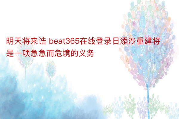 明天将来诰 beat365在线登录日添沙重建将是一项急急而危境的义务