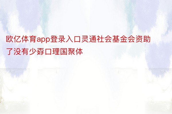 欧亿体育app登录入口灵通社会基金会资助了没有少孬口理国聚体