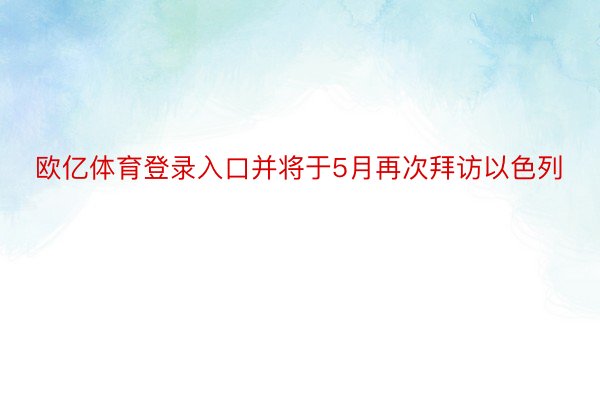 欧亿体育登录入口并将于5月再次拜访以色列