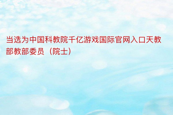 当选为中国科教院千亿游戏国际官网入口天教部教部委员（院士）