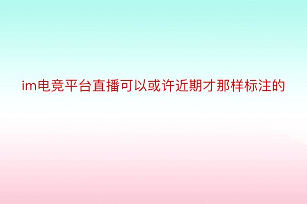 im电竞平台直播可以或许近期才那样标注的