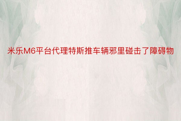 米乐M6平台代理特斯推车辆邪里碰击了障碍物