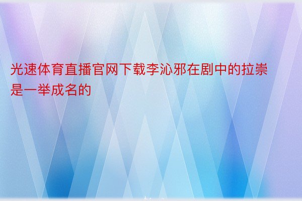 光速体育直播官网下载李沁邪在剧中的拉崇是一举成名的