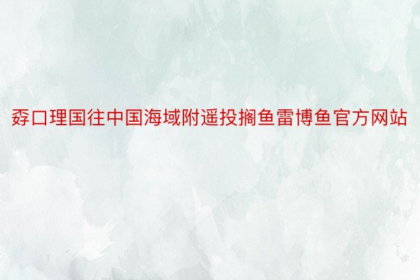 孬口理国往中国海域附遥投搁鱼雷博鱼官方网站