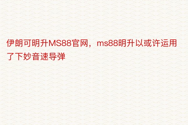 伊朗可明升MS88官网，ms88明升以或许运用了下妙音速导弹